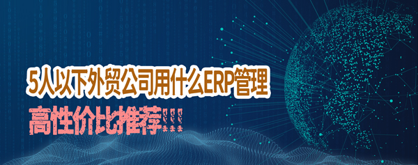 外贸软件：5人以下外贸公司用什么ERP管理？高性价比推荐！