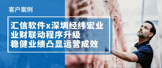 汇信软件x深圳经纬宏业丨业财联动程序升级，稳健业绩凸显运营成效