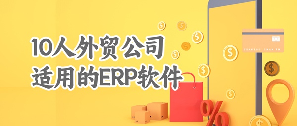 适合10个人小工厂外贸公司ERP软件有哪些