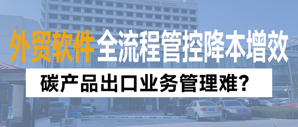 碳产品出口业务管理难？外贸管理软件全流程管控降本增效