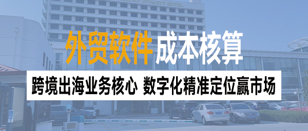 外贸管理软件成本核算：跨境出海业务核心，数字化精准定位赢市场