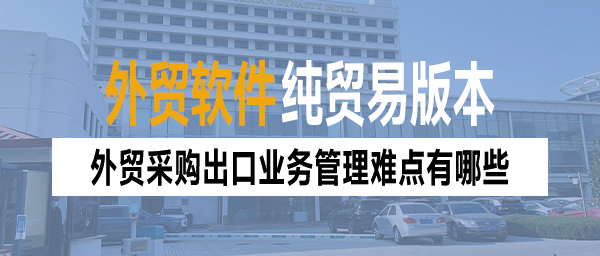 外贸采购出口业务管理难点有哪些？外贸ERP软件来搞定！