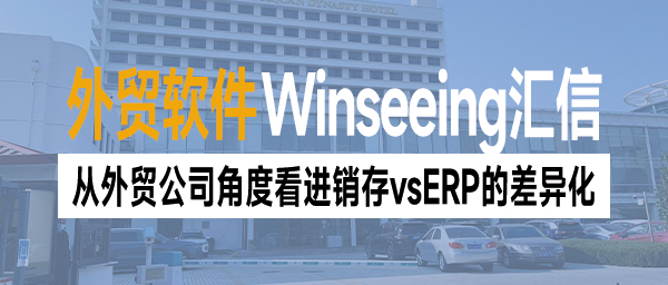 外贸管理软件：从外贸公司角度看进销存vsERP的差异化