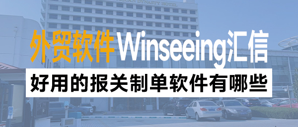 好用的报关制单软件有哪些？汇信外贸软件ERP一键搞定