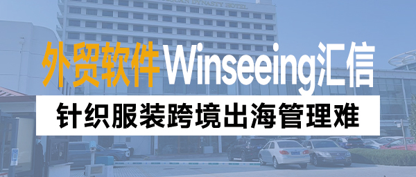 针织服装跨境出海管理难？Winseeing汇信外贸软件数字化掌控全流程动态