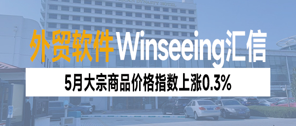 5月大宗商品价格指数上涨0.3%，外贸ERP数字化企业降本增效策略剖析