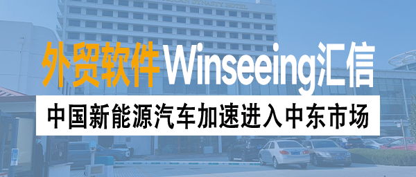中国新能源汽车加速进入中东市场，外贸ERP数字化破解成本管理困局