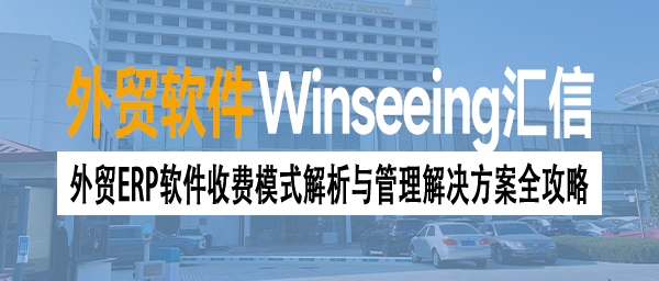 外贸ERP软件收费模式解析与管理解决方案全攻略丨外贸老板必看！