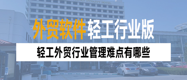轻工外贸行业管理痛点多?外贸管理软件促高效转变(图1)